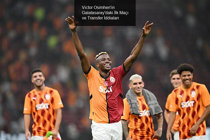 Victor Osimhen'in Galatasaray'daki İlk Maçı ve Transfer İddiaları