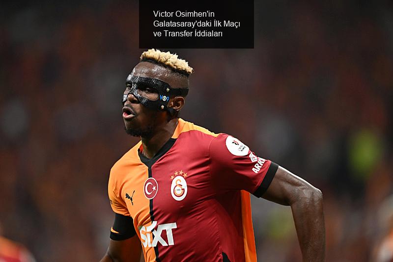 Victor Osimhen'in Galatasaray'daki İlk Maçı ve Transfer İddiaları