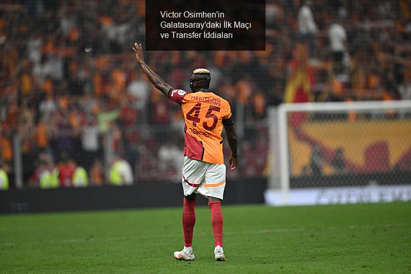 Victor Osimhen'in Galatasaray'daki İlk Maçı ve Transfer İddiaları