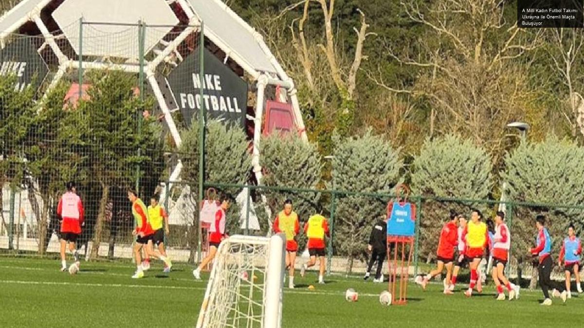 A Milli Kadın Futbol Takımı Ukrayna ile Önemli Maçta Buluşuyor