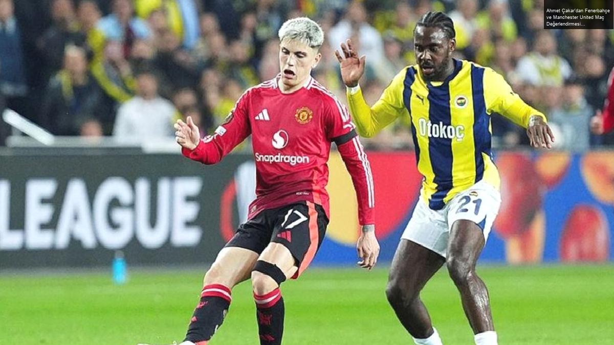 Ahmet Çakar’dan Fenerbahçe ve Manchester United Maç Değerlendirmesi