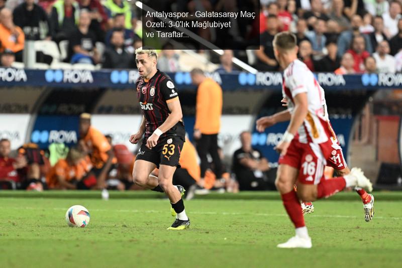 Antalyaspor - Galatasaray Maç Özeti: 3-0'lık Mağlubiyet ve Taraftar Tepkileri