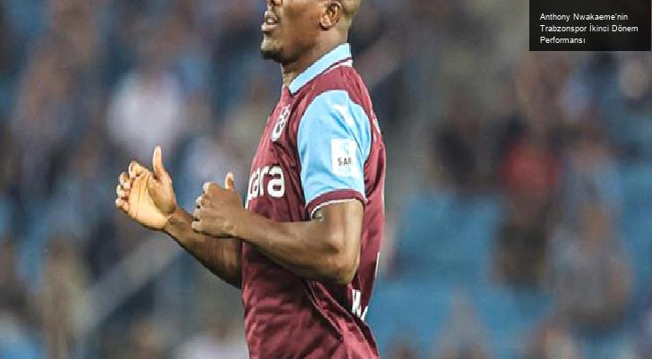 Anthony Nwakaeme’nin Trabzonspor İkinci Dönem Performansı