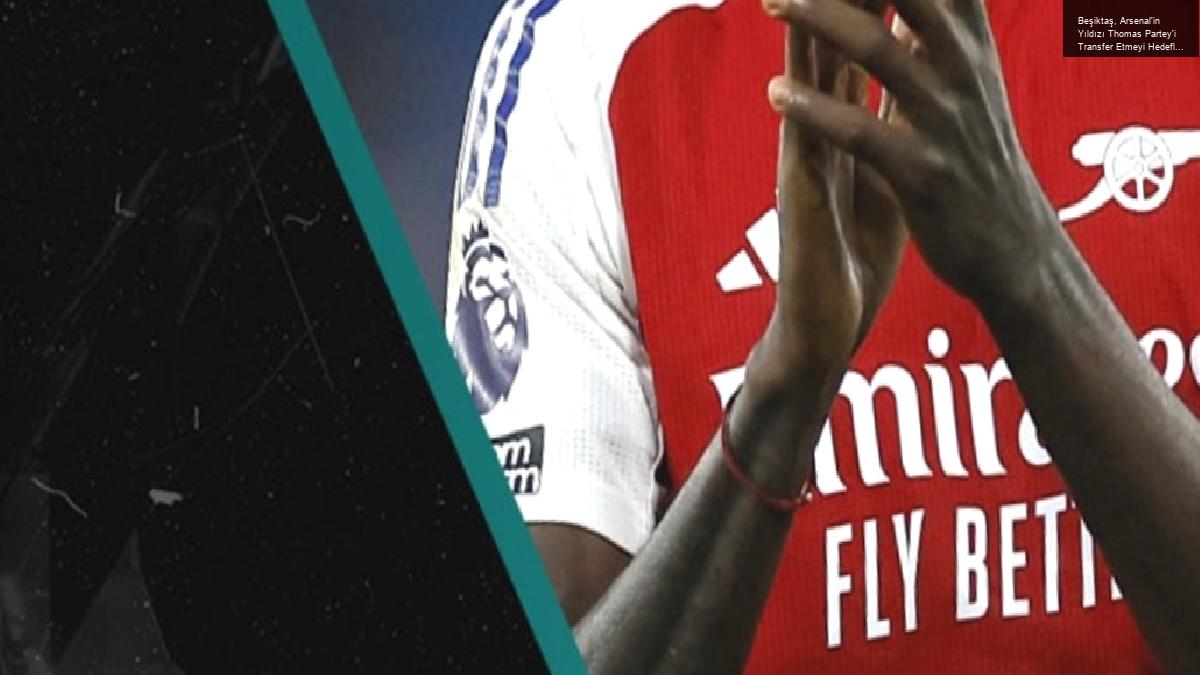 Beşiktaş, Arsenal’in Yıldızı Thomas Partey’i Transfer Etmeyi Hedefliyor