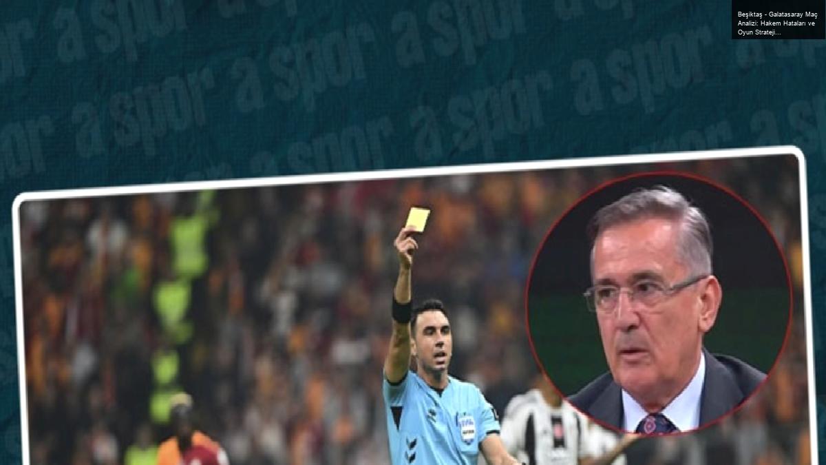 Beşiktaş – Galatasaray Maç Analizi: Hakem Hataları ve Oyun Stratejileri