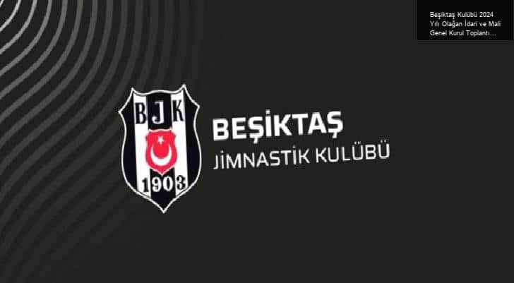 Beşiktaş Kulübü 2024 Yılı Olağan İdari ve Mali Genel Kurul Toplantısı