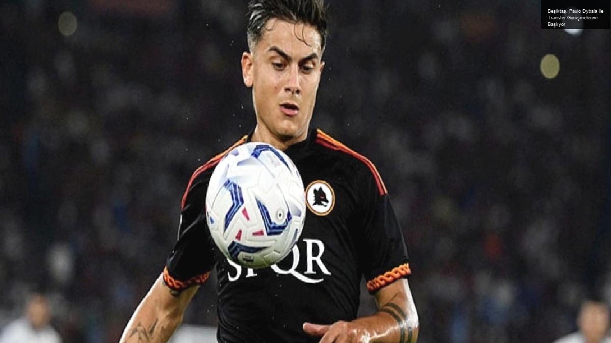 Beşiktaş, Paulo Dybala ile Transfer Görüşmelerine Başlıyor