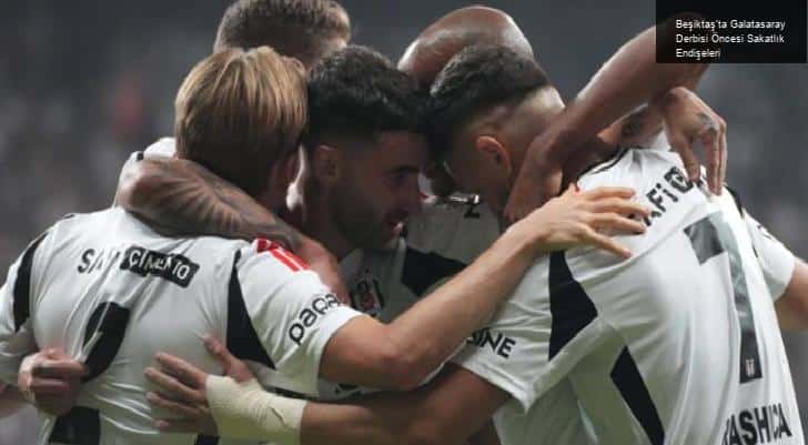 Beşiktaş’ta Galatasaray Derbisi Öncesi Sakatlık Endişeleri