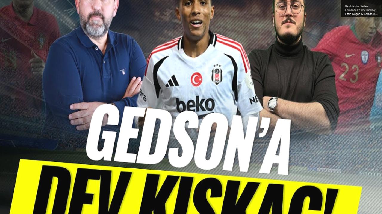 Beşiktaş’ta Gedson Fernandes’e dev kıskaç! | Fatih Doğan & Sercan Kenanoğlu