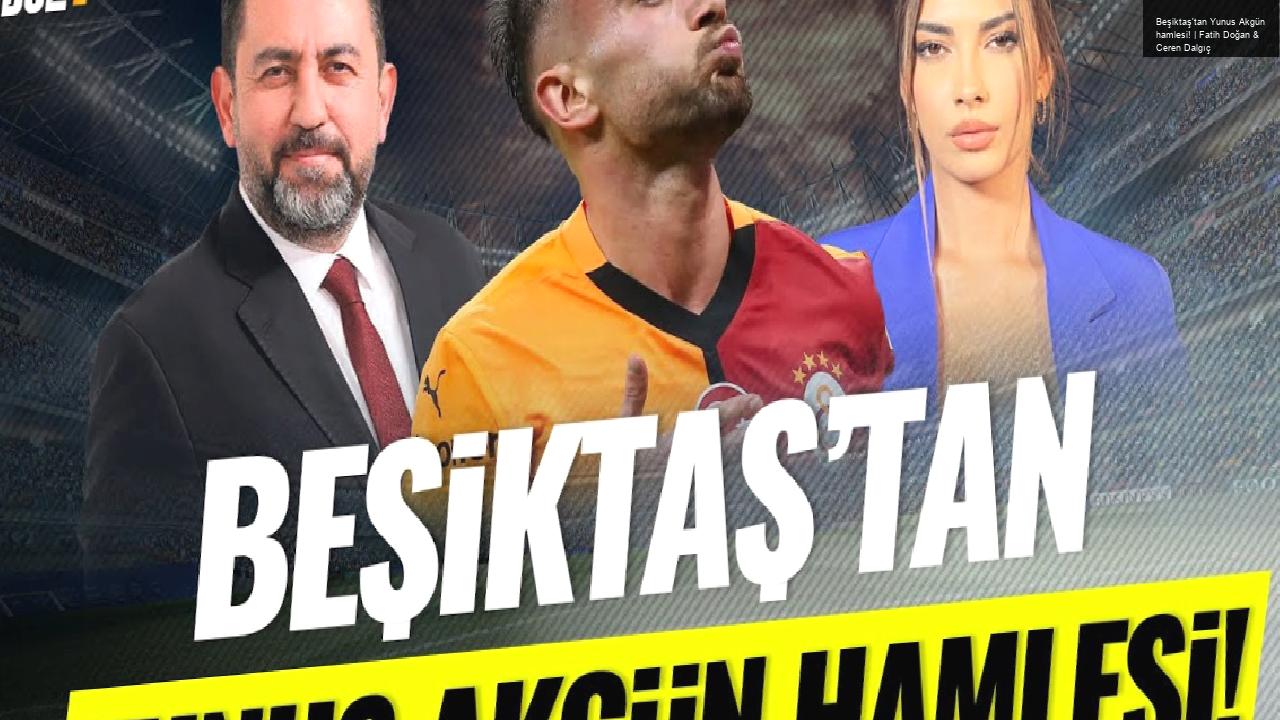 Beşiktaş’tan Yunus Akgün hamlesi! | Fatih Doğan & Ceren Dalgıç