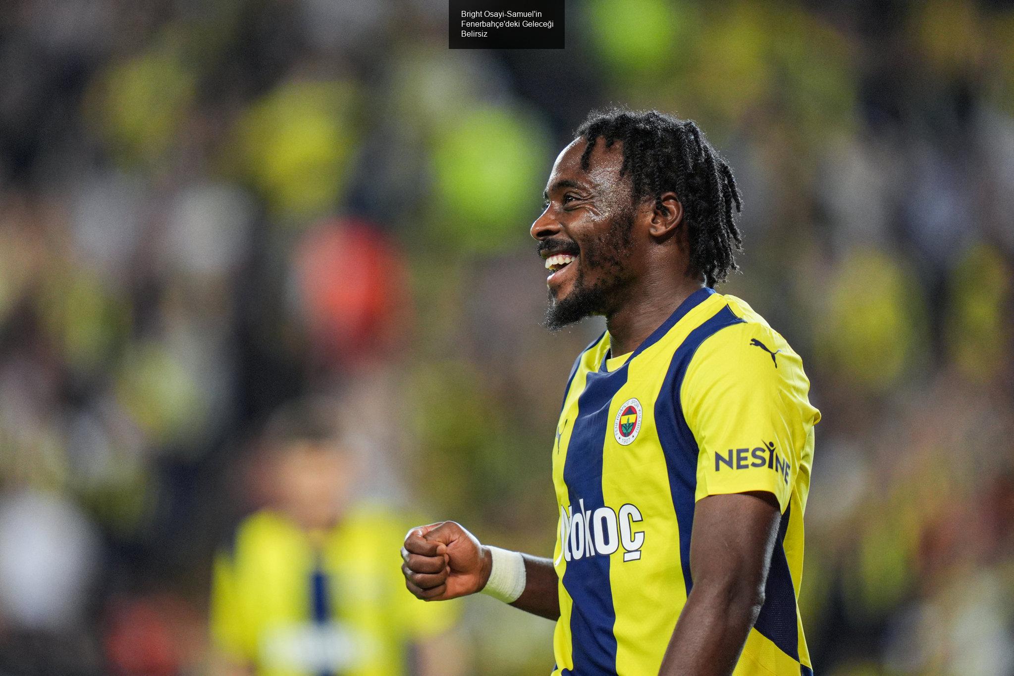 Bright Osayi-Samuel'in Fenerbahçe'deki Geleceği Belirsiz