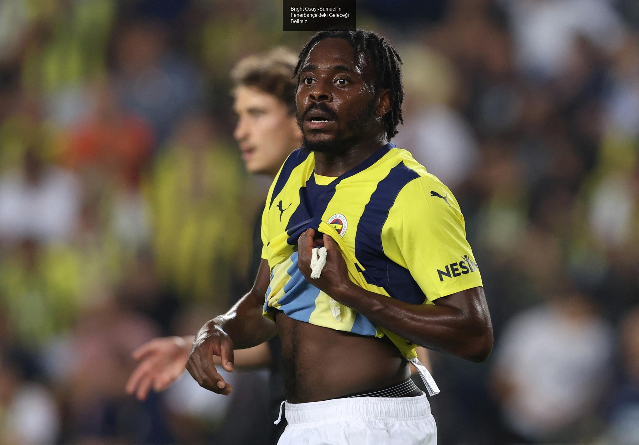 Bright Osayi-Samuel'in Fenerbahçe'deki Geleceği Belirsiz