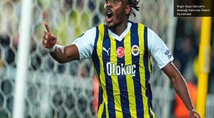 Bright Osayi-Samuel’in Geleceği Hakkında Önemli Açıklamalar