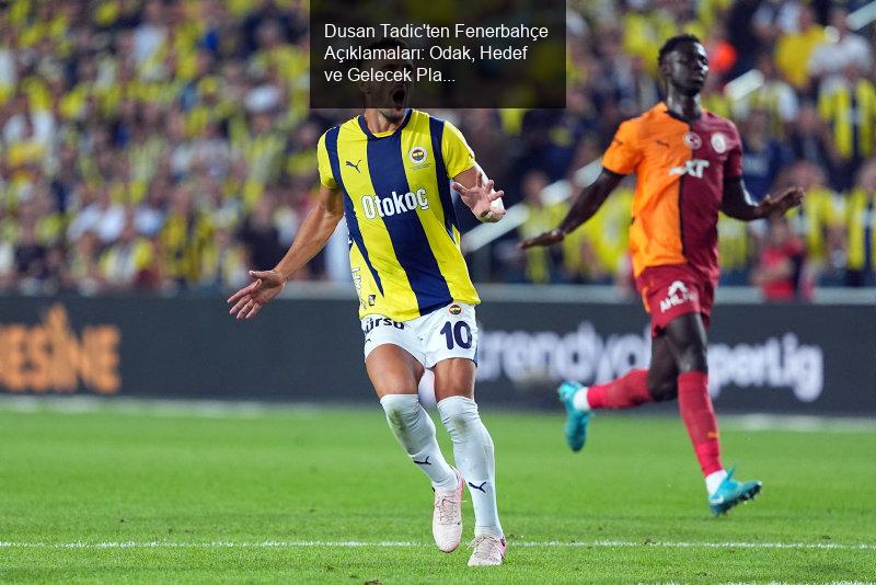 Dusan Tadic'ten Fenerbahçe Açıklamaları: Odak, Hedef ve Gelecek Planları