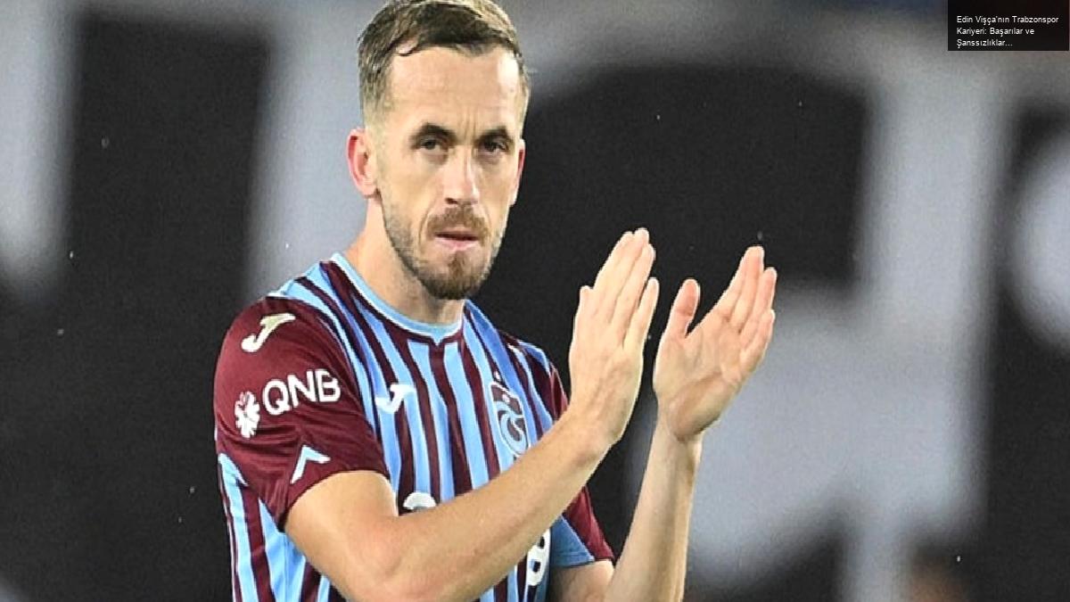 Edin Vişça’nın Trabzonspor Kariyeri: Başarılar ve Şanssızlıklar