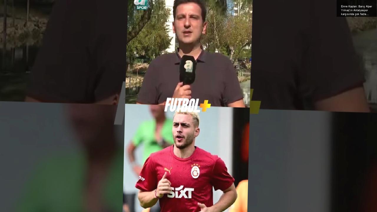 Emre Kaplan: Barış Alper Yılmaz’ın Antalyaspor karşısında çok fazla süre almasını beklemiyoruz!