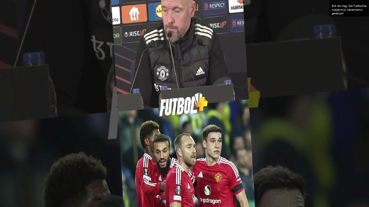 Erik ten Hag: Old Trafford’da maçlarımızı kazanmamız gerekiyor!