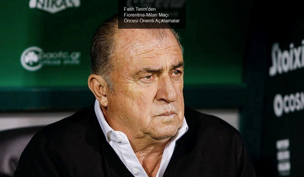 Fatih Terim'den Fiorentina-Milan Maçı Öncesi Önemli Açıklamalar