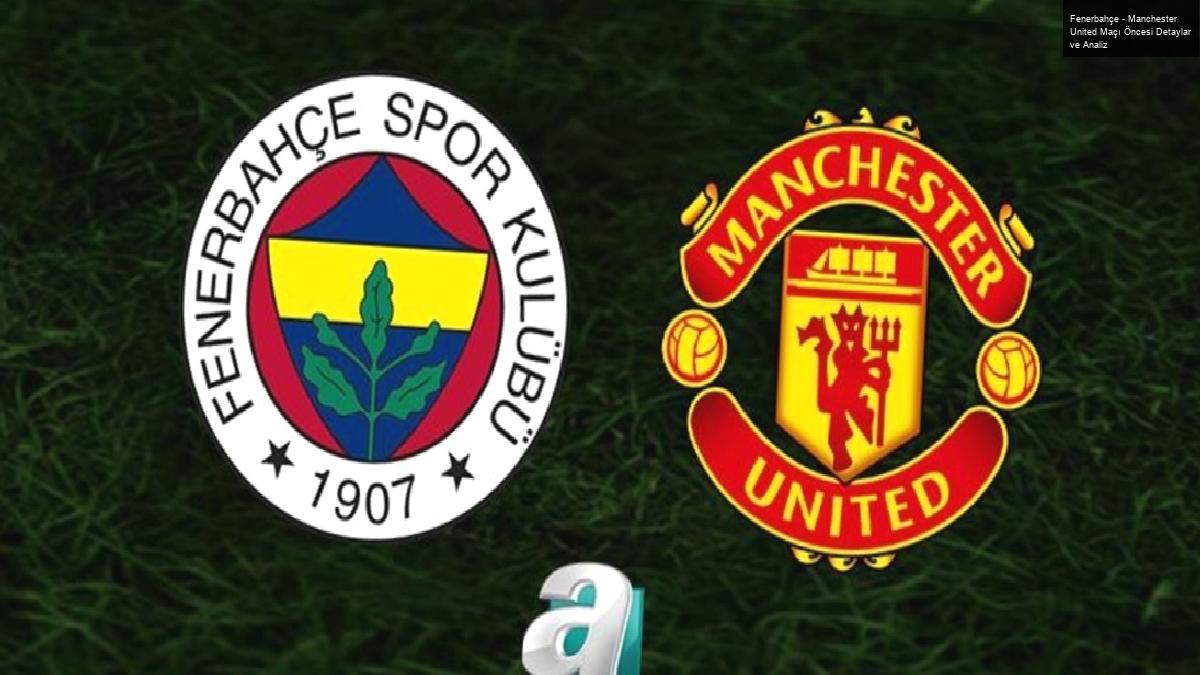 Fenerbahçe – Manchester United Maçı Öncesi Detaylar ve Analiz