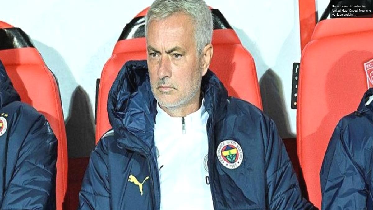 Fenerbahçe – Manchester United Maçı Öncesi Mourinho ve Szymanski’nin Açıklamaları