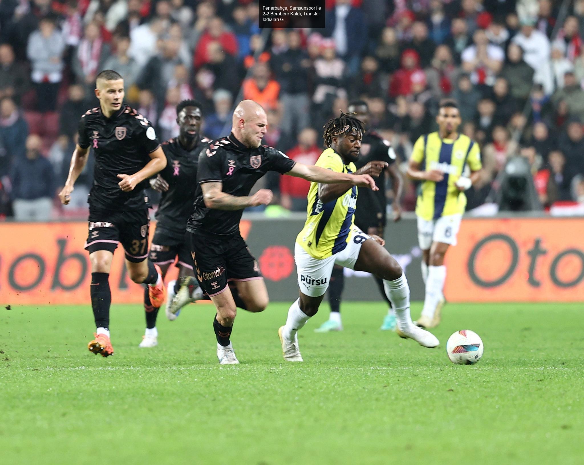 Fenerbahçe, Samsunspor ile 2-2 Berabere Kaldı; Transfer İddiaları Gündemde