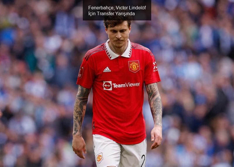 Fenerbahçe, Victor Lindelöf İçin Transfer Yarışında