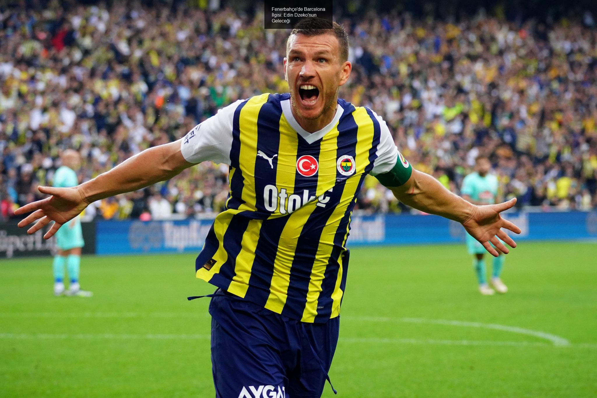 Fenerbahçe'de Barcelona İlgisi: Edin Dzeko'nun Geleceği