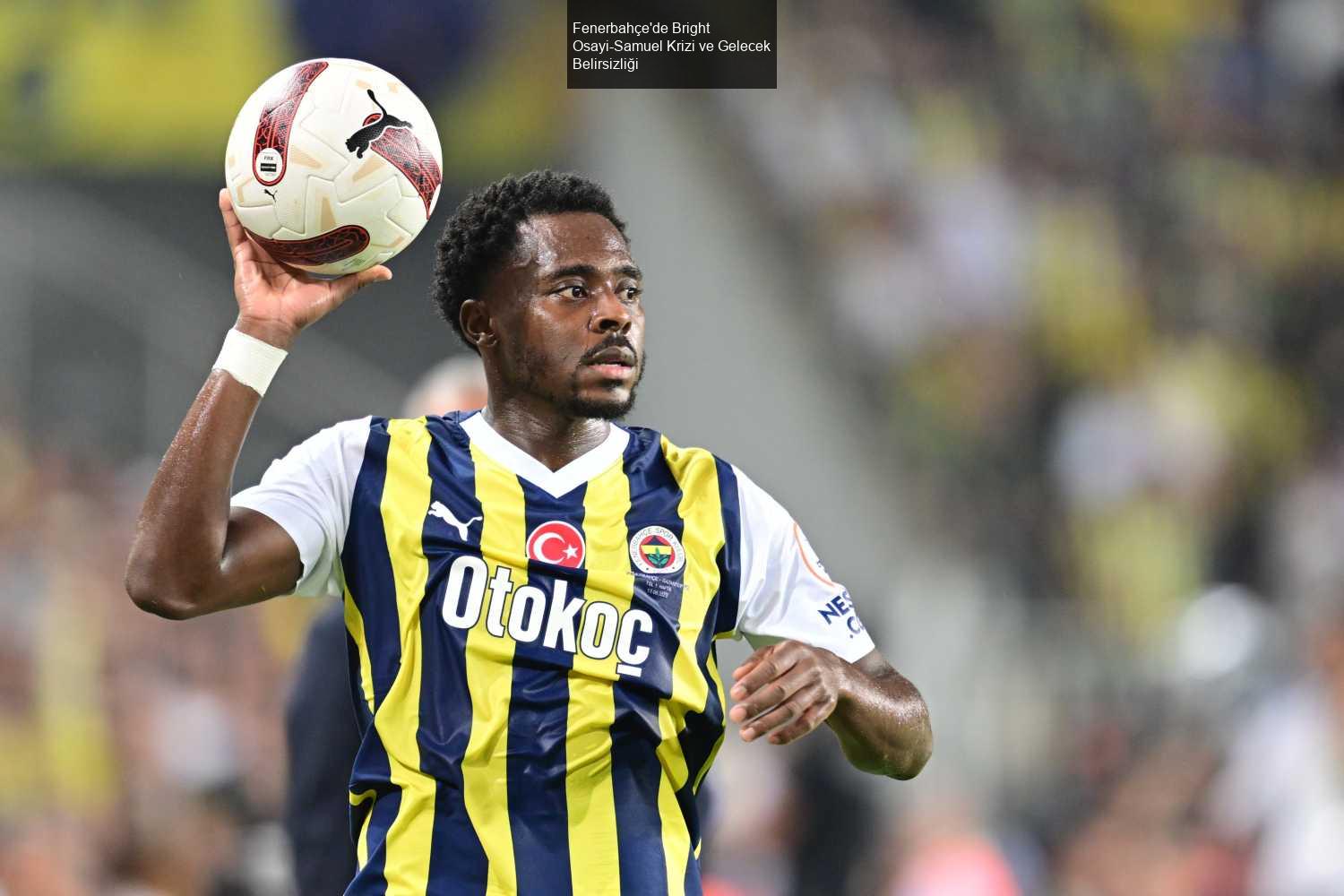 Fenerbahçe'de Bright Osayi-Samuel Krizi ve Gelecek Belirsizliği