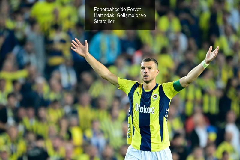 Fenerbahçe'de Forvet Hattındaki Gelişmeler ve Stratejiler