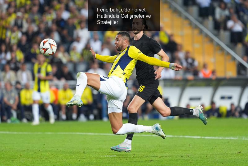 Fenerbahçe'de Forvet Hattındaki Gelişmeler ve Stratejiler