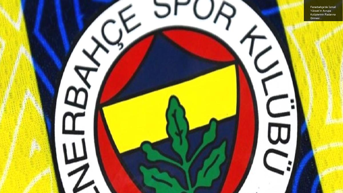 Fenerbahçe’de İsmail Yüksek’in Avrupa Kulüplerinin Radarına Girmesi