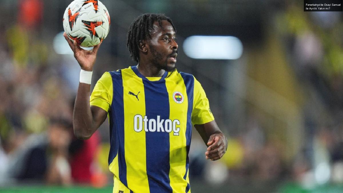 Fenerbahçe’de Osayi Samuel ile Ayrılık Yakın mı?