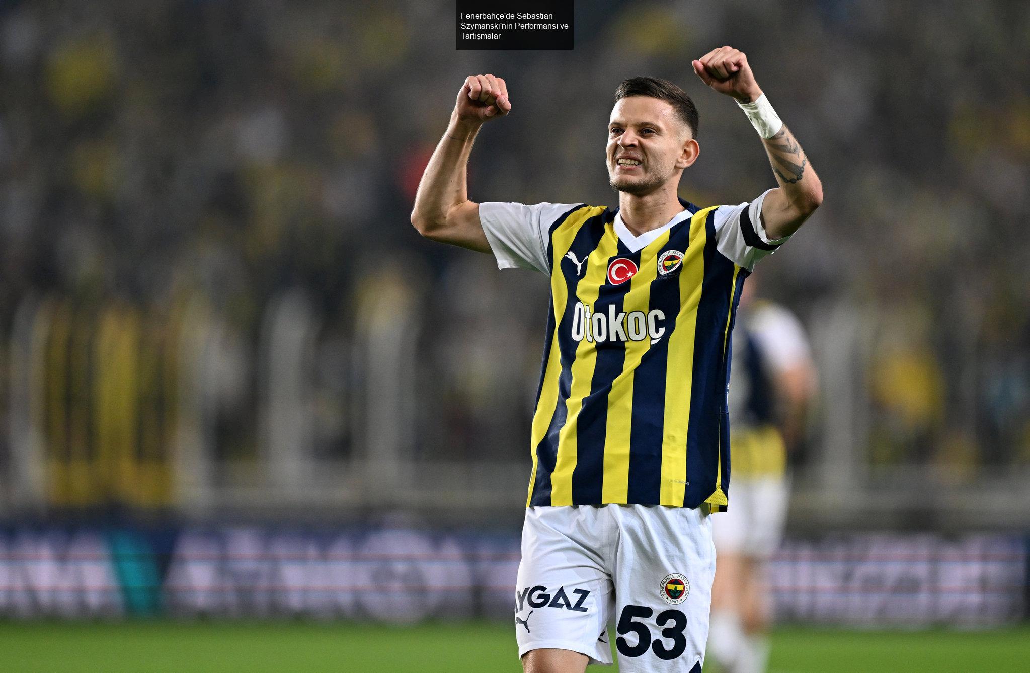 Fenerbahçe'de Sebastian Szymanski'nin Performansı ve Tartışmalar