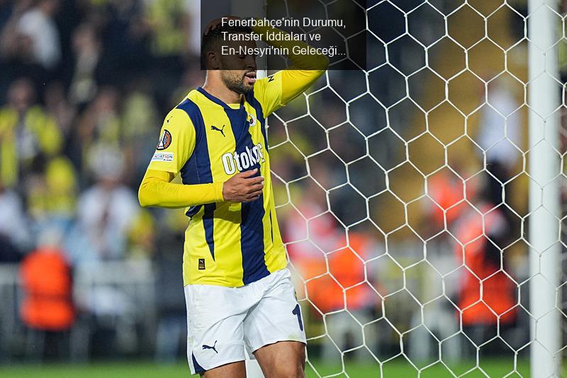 Fenerbahçe'nin Durumu, Transfer İddiaları ve En-Nesyri'nin Geleceği