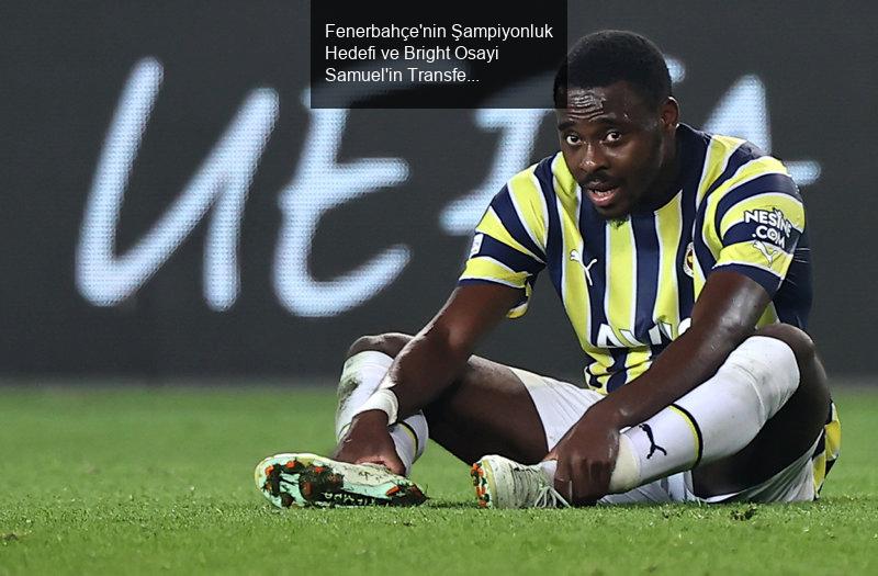 Fenerbahçe'nin Şampiyonluk Hedefi ve Bright Osayi Samuel'in Transfer Durumu