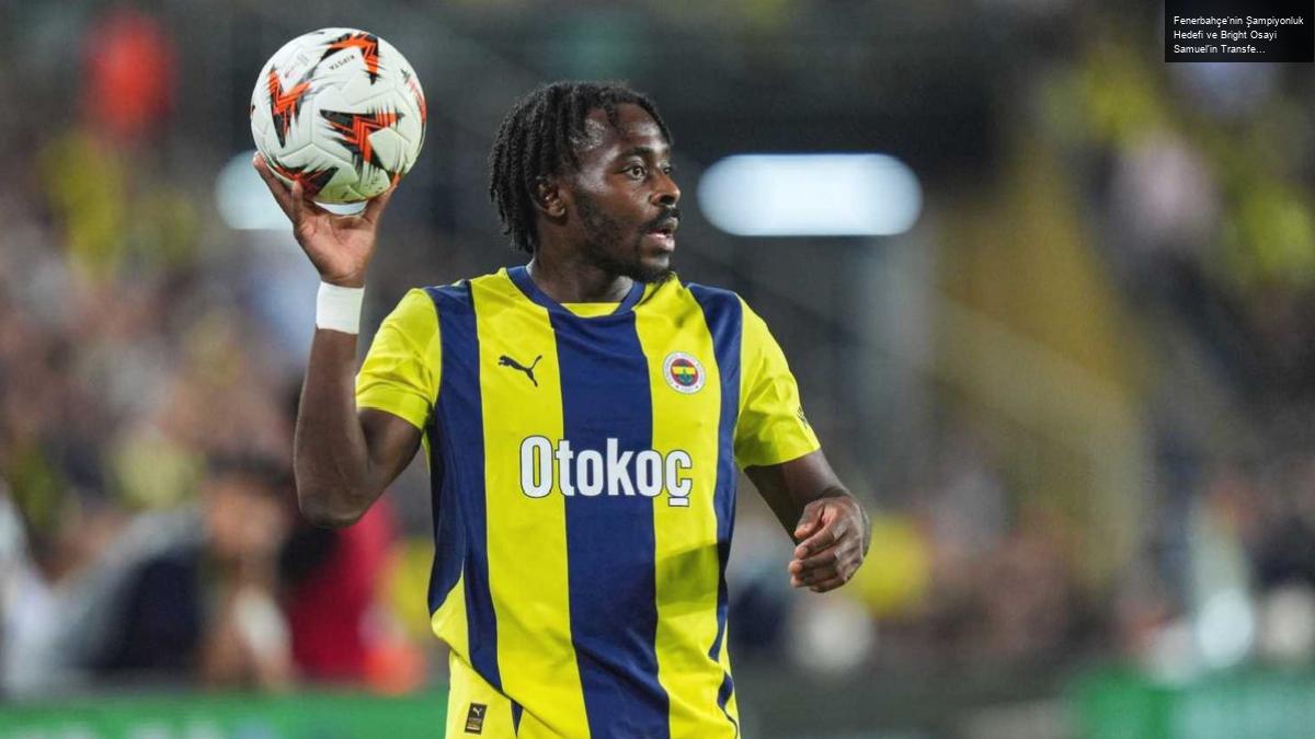 Fenerbahçe’nin Şampiyonluk Hedefi ve Bright Osayi Samuel’in Transfer Durumu