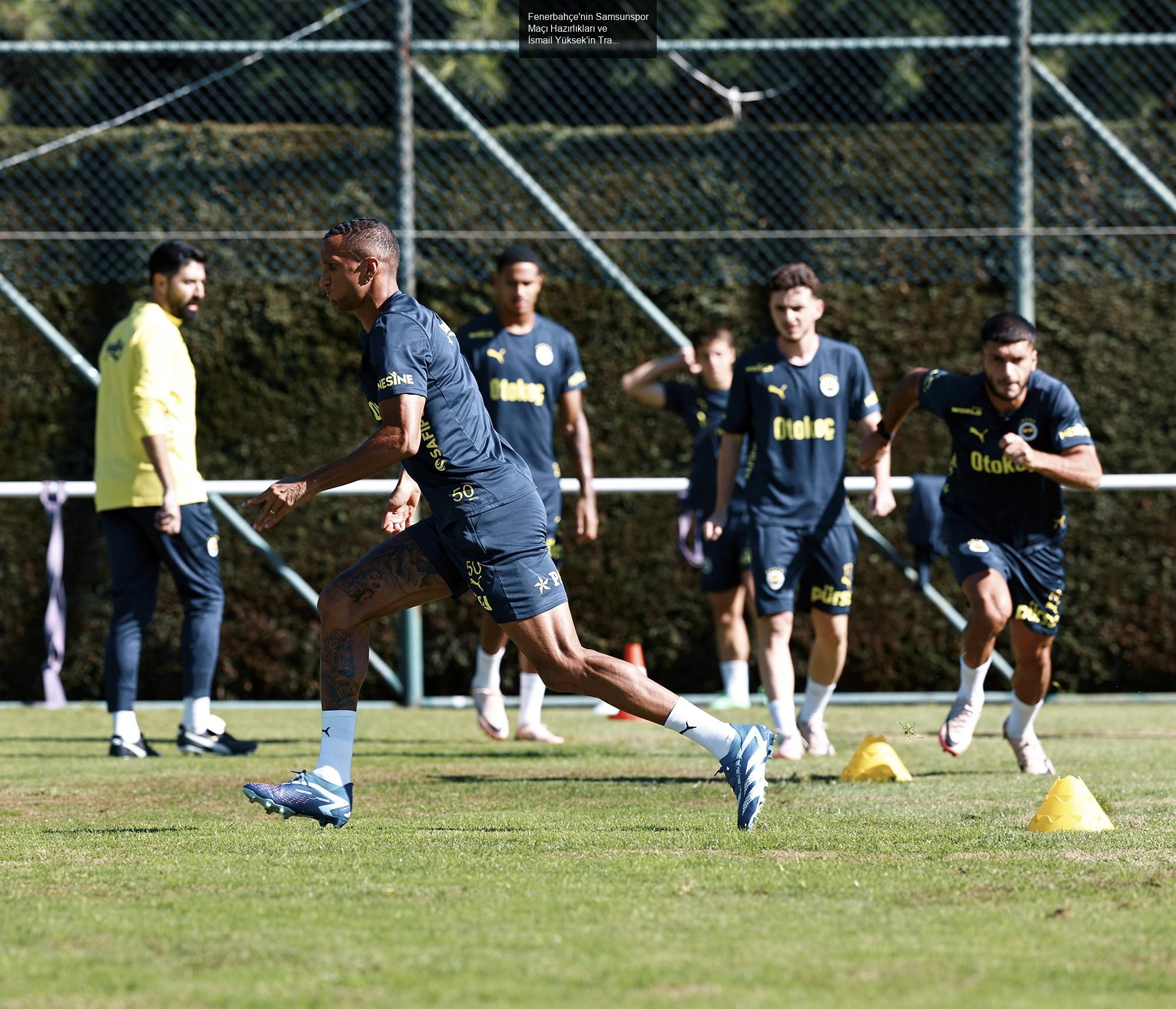 Fenerbahçe'nin Samsunspor Maçı Hazırlıkları ve İsmail Yüksek'in Transfer Durumu