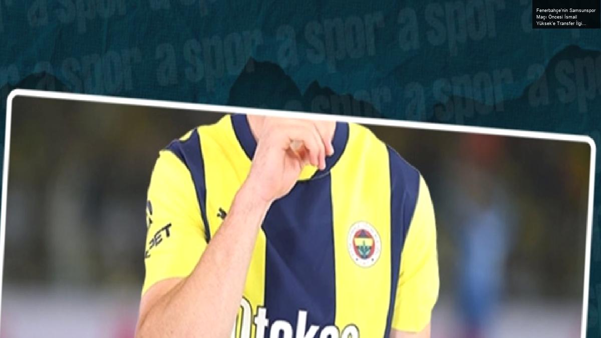 Fenerbahçe’nin Samsunspor Maçı Öncesi İsmail Yüksek’e Transfer İlgi