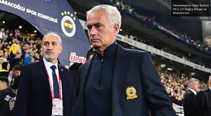 Fenerbahçe’nin Sipay Bodrum FK’yi 2-0 Mağlup Etmesi ve Mourinho’nun Değerlendirmeleri