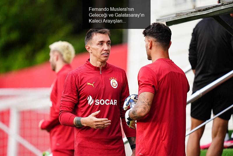 Fernando Muslera'nın Durumu ve Galatasaray'ın Kaleci Arayışları