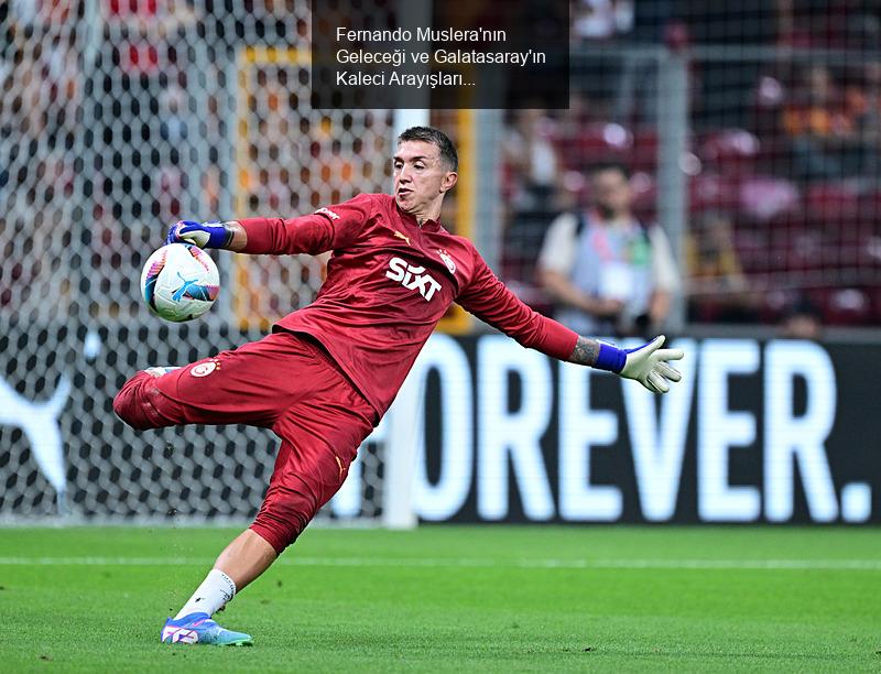 Fernando Muslera'nın Geleceği ve Galatasaray'ın Kaleci Arayışları