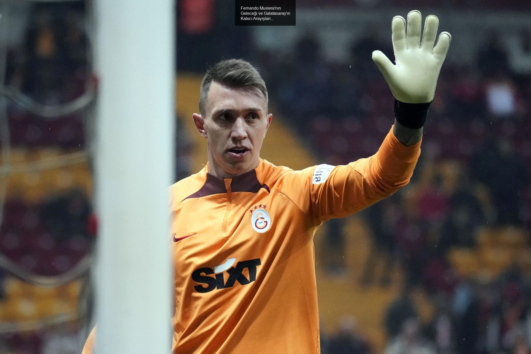 Fernando Muslera'nın Geleceği ve Galatasaray'ın Kaleci Arayışları