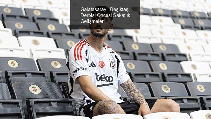 Galatasaray - Beşiktaş Derbisi Öncesi Sakatlık Gelişmeleri