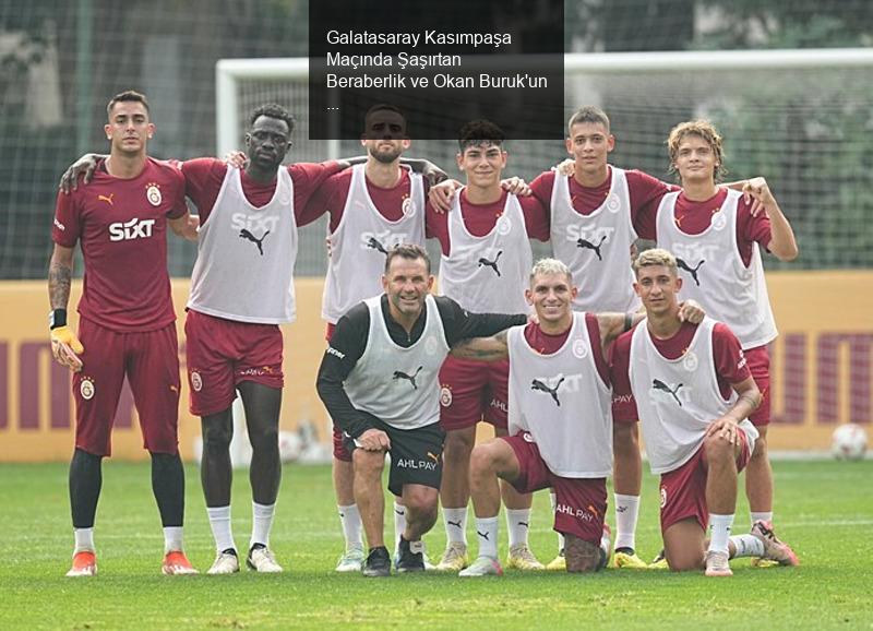 Galatasaray Kasımpaşa Maçında Şaşırtan Beraberlik ve Okan Buruk'un Açıklamaları