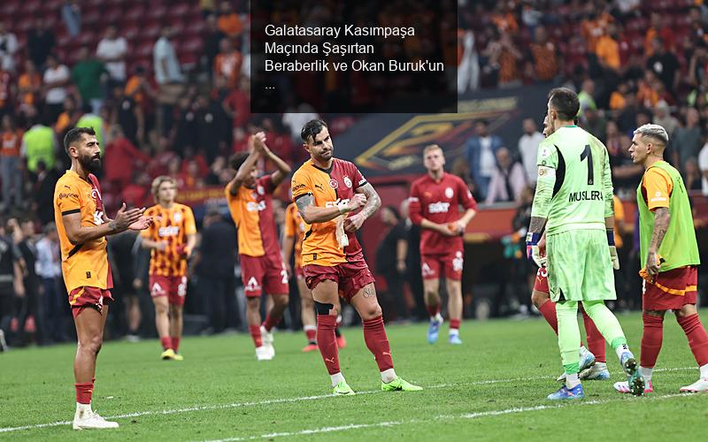 Galatasaray Kasımpaşa Maçında Şaşırtan Beraberlik ve Okan Buruk'un Açıklamaları