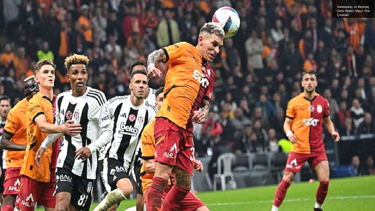 Galatasaray ve Beşiktaş Derbi Analizi: Maçın Öne Çıkanları