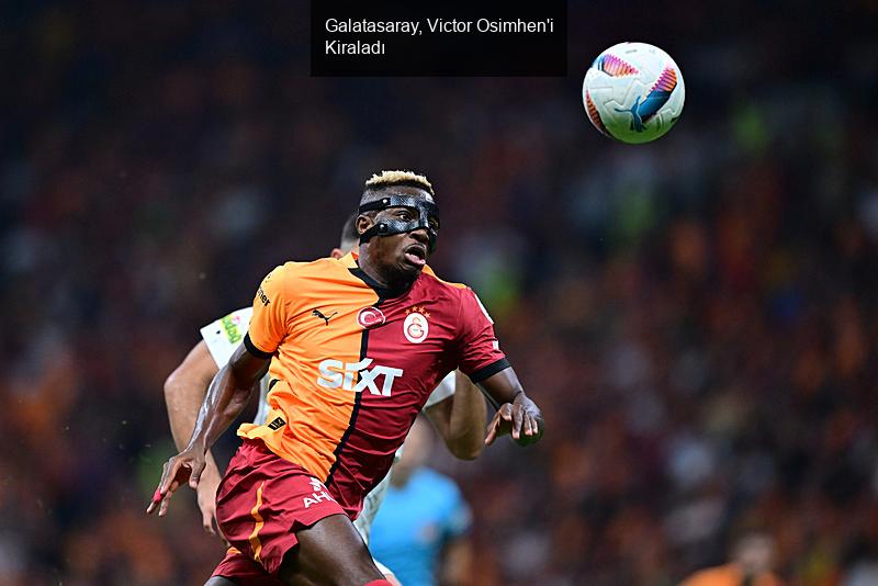 Galatasaray, Victor Osimhen'i Kiraladı