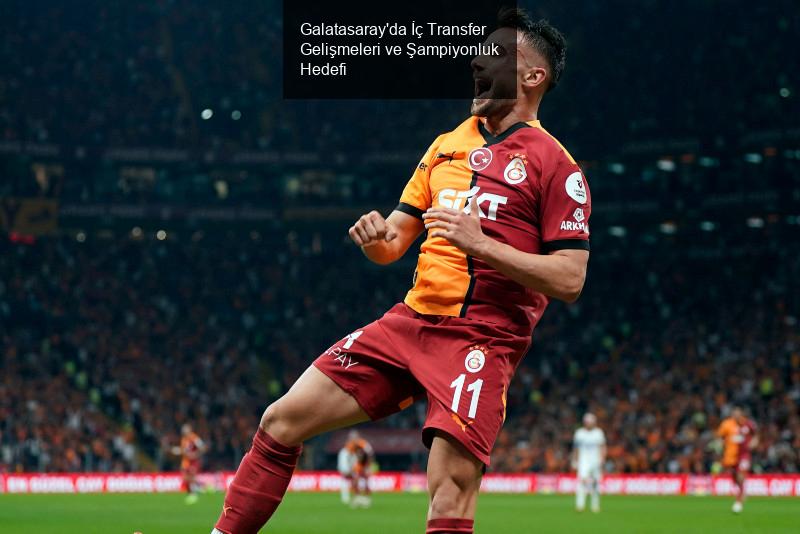 Galatasaray'da İç Transfer Gelişmeleri ve Şampiyonluk Hedefi