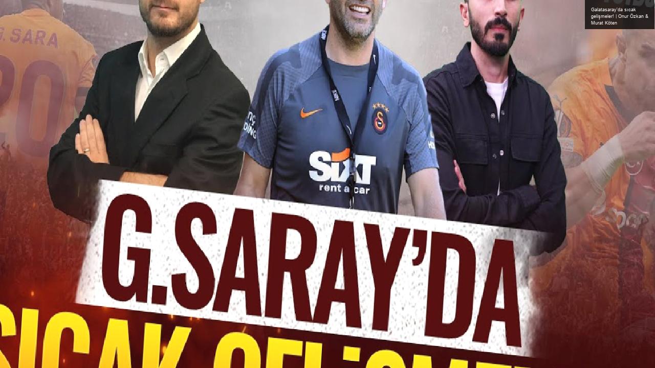 Galatasaray’da sıcak gelişmeler! | Onur Özkan & Murat Köten