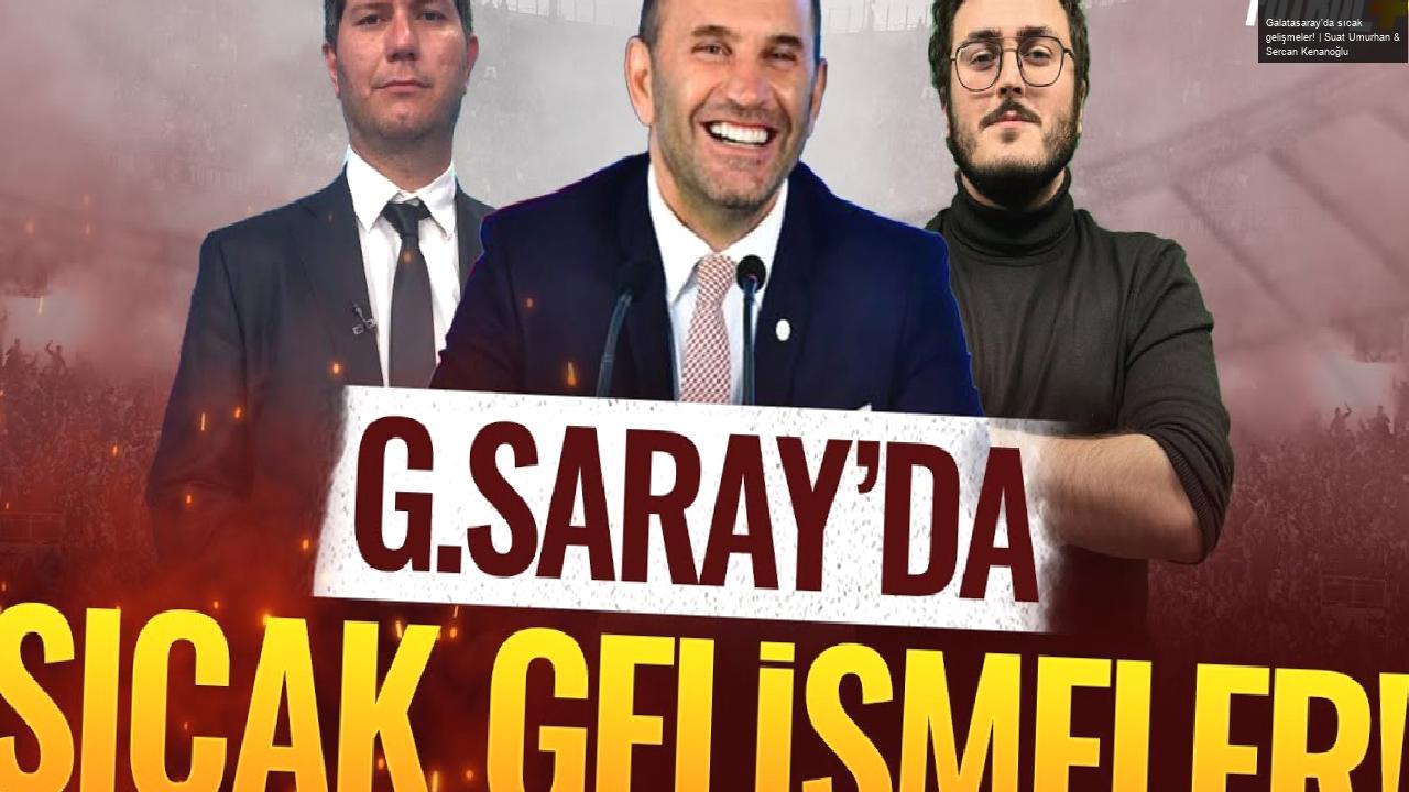 Galatasaray’da sıcak gelişmeler! | Suat Umurhan & Sercan Kenanoğlu